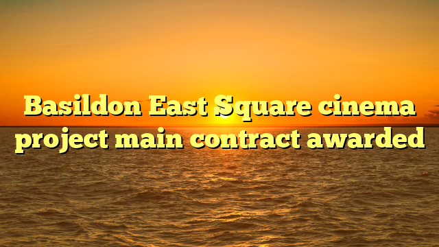 Basildon East Square cinema project main contract awarded 